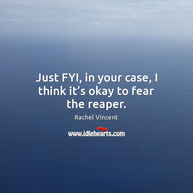 Just FYI, in your case, I think it’s okay to fear the reaper. Rachel Vincent Picture Quote
