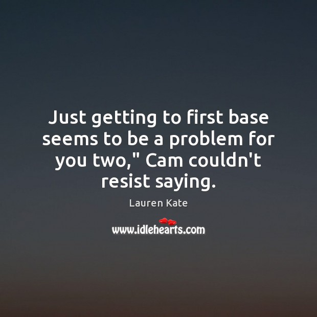 Just getting to first base seems to be a problem for you two,” Cam couldn’t resist saying. Lauren Kate Picture Quote