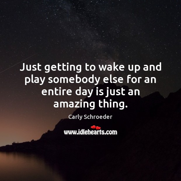 Just getting to wake up and play somebody else for an entire day is just an amazing thing. Carly Schroeder Picture Quote