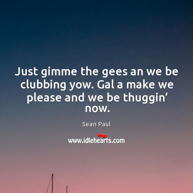 Just gimme the gees an we be clubbing yow. Gal a make we please and we be thuggin’ now. Image