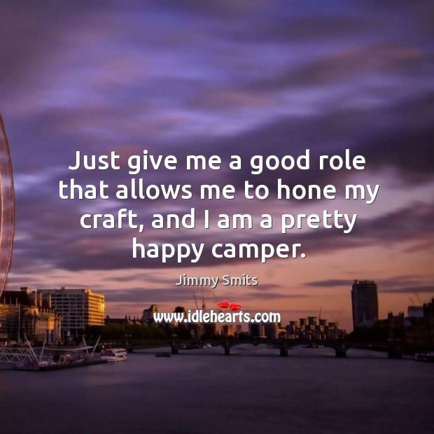 Just give me a good role that allows me to hone my craft, and I am a pretty happy camper. Image