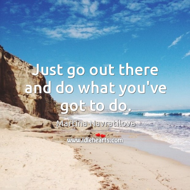 Just go out there and do what you’ve got to do. Martina Navratilova Picture Quote