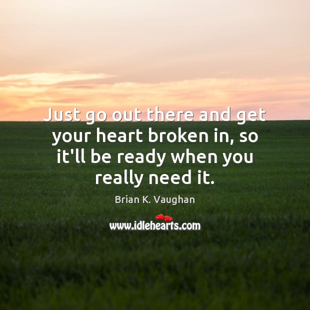 Just go out there and get your heart broken in, so it’ll be ready when you really need it. Image