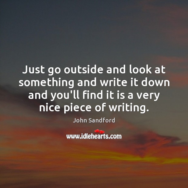 Just go outside and look at something and write it down and John Sandford Picture Quote