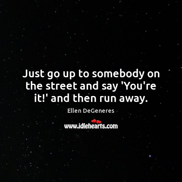 Just go up to somebody on the street and say ‘You’re it!’ and then run away. Ellen DeGeneres Picture Quote