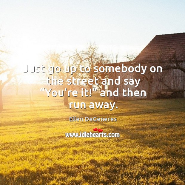 Just go up to somebody on the street and say “you’re it!” and then run away. Ellen DeGeneres Picture Quote