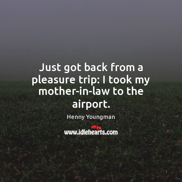 Just got back from a pleasure trip: I took my mother-in-law to the airport. Henny Youngman Picture Quote