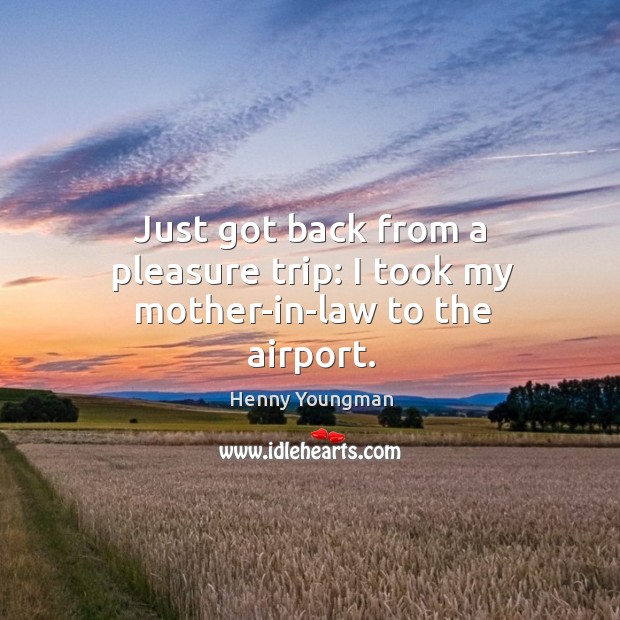 Just got back from a pleasure trip: I took my mother-in-law to the airport. Henny Youngman Picture Quote