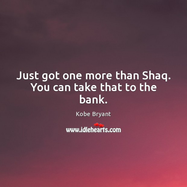 Just got one more than Shaq. You can take that to the bank. Kobe Bryant Picture Quote