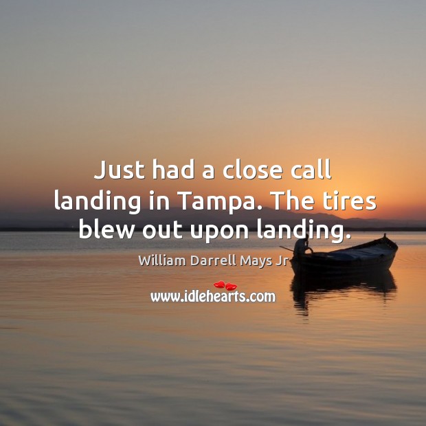 Just had a close call landing in tampa. The tires blew out upon landing. William Darrell Mays Jr Picture Quote