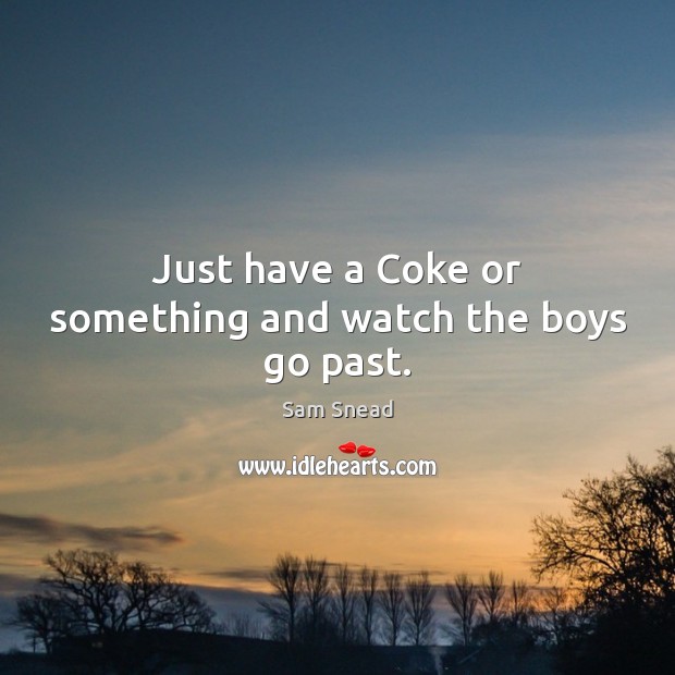 Just have a Coke or something and watch the boys go past. Sam Snead Picture Quote
