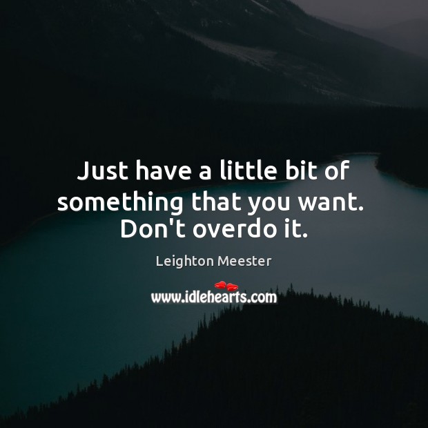 Just have a little bit of something that you want.  Don’t overdo it. Leighton Meester Picture Quote