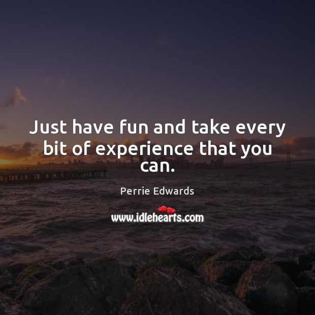 Just have fun and take every bit of experience that you can. Perrie Edwards Picture Quote