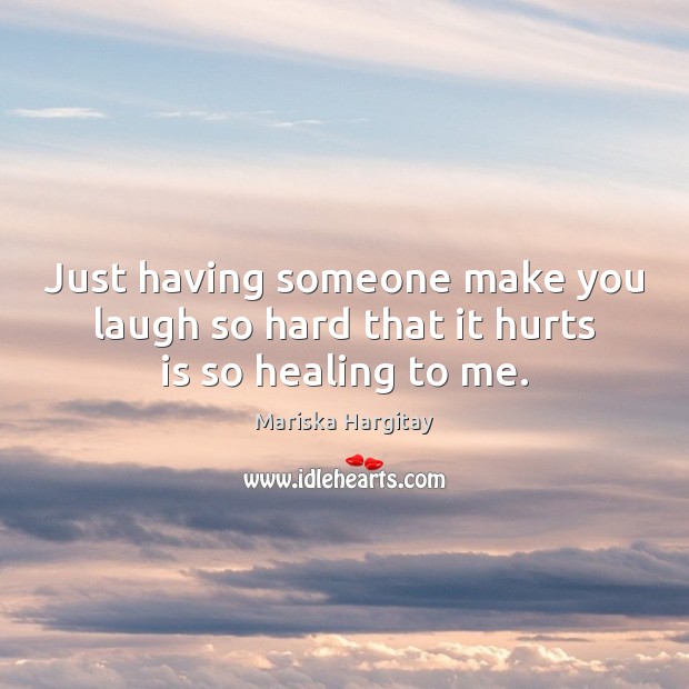 Just having someone make you laugh so hard that it hurts is so healing to me. Mariska Hargitay Picture Quote