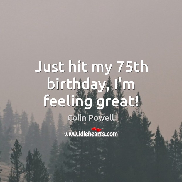 Just hit my 75th birthday, I’m feeling great! Colin Powell Picture Quote