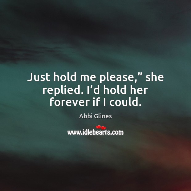 Just hold me please,” she replied. I’d hold her forever if I could. Abbi Glines Picture Quote