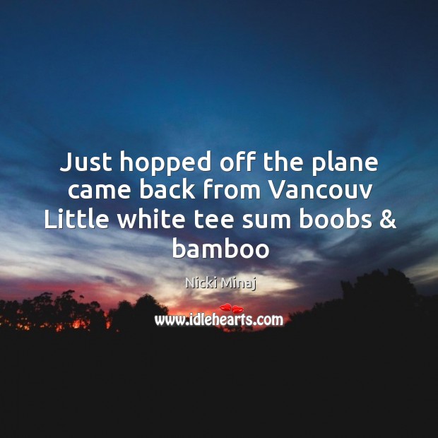 Just hopped off the plane came back from Vancouv Little white tee sum boobs & bamboo Nicki Minaj Picture Quote