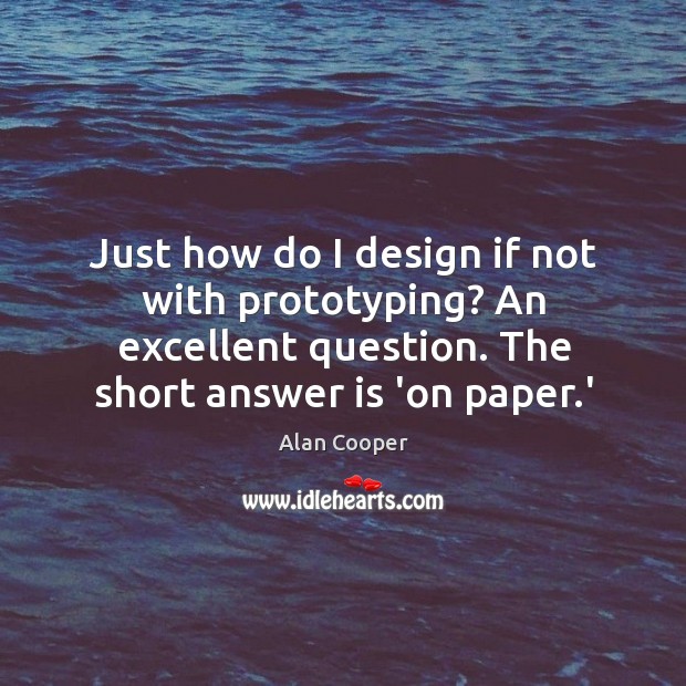 Just how do I design if not with prototyping? An excellent question. Alan Cooper Picture Quote