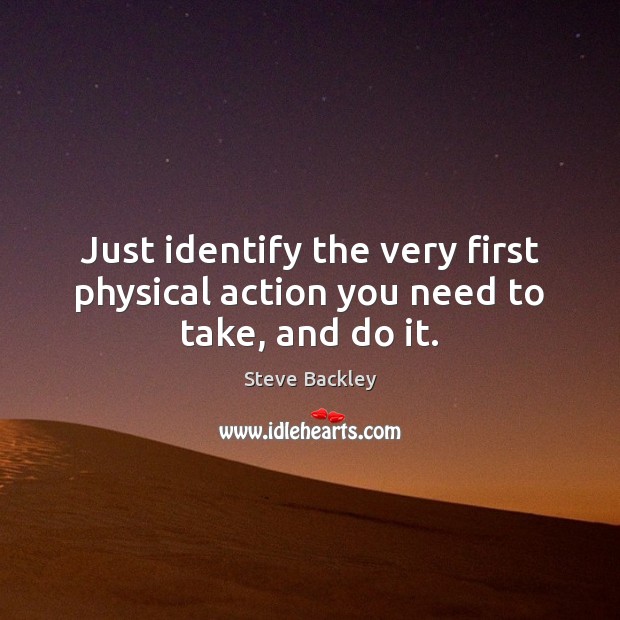 Just identify the very first physical action you need to take, and do it. Steve Backley Picture Quote