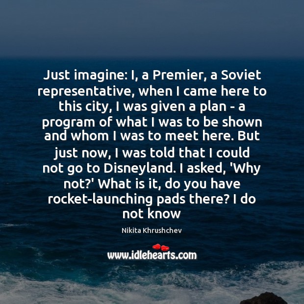 Just imagine: I, a Premier, a Soviet representative, when I came here Nikita Khrushchev Picture Quote