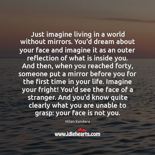 Just imagine living in a world without mirrors. You’d dream about your Milan Kundera Picture Quote