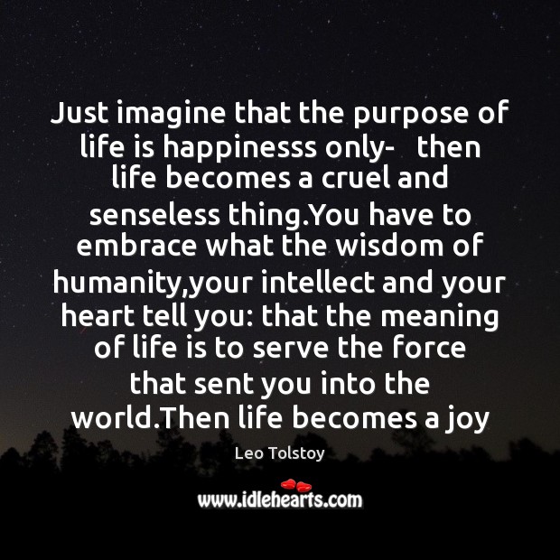 Just imagine that the purpose of life is happinesss only-   then life Leo Tolstoy Picture Quote