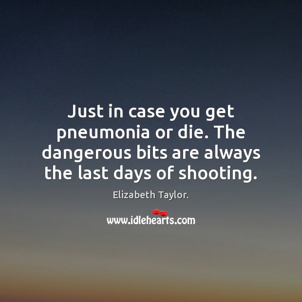 Just in case you get pneumonia or die. The dangerous bits are Elizabeth Taylor. Picture Quote