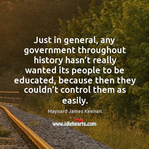 Just in general, any government throughout history hasn’t really wanted its people to be educated Maynard James Keenan Picture Quote