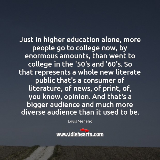 Just in higher education alone, more people go to college now, by Louis Menand Picture Quote