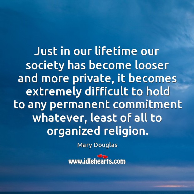 Just in our lifetime our society has become looser and more private Mary Douglas Picture Quote