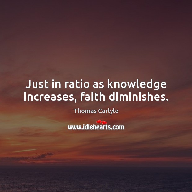 Just in ratio as knowledge increases, faith diminishes. Thomas Carlyle Picture Quote