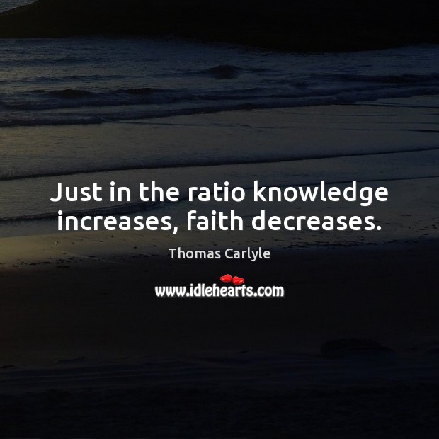 Just in the ratio knowledge increases, faith decreases. Thomas Carlyle Picture Quote
