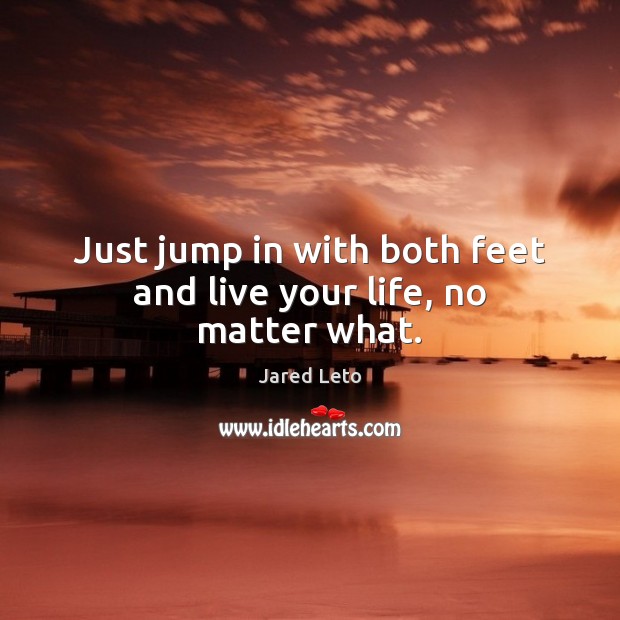 Just jump in with both feet and live your life, no matter what. Jared Leto Picture Quote