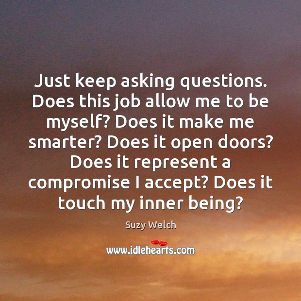Just keep asking questions. Does this job allow me to be myself? Suzy Welch Picture Quote