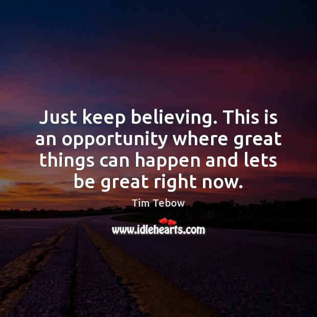 Just keep believing. This is an opportunity where great things can happen Tim Tebow Picture Quote