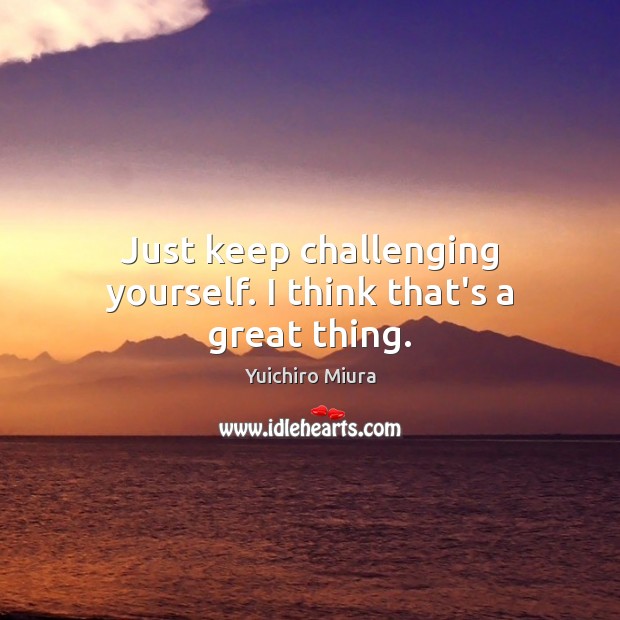 Just keep challenging yourself. I think that’s a great thing. Image