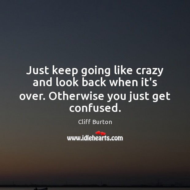 Just keep going like crazy and look back when it’s over. Otherwise you just get confused. Cliff Burton Picture Quote