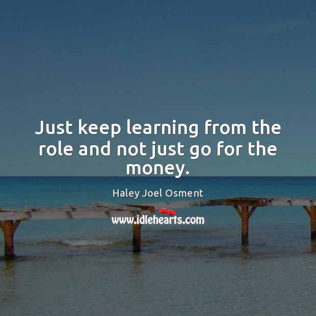 Just keep learning from the role and not just go for the money. Haley Joel Osment Picture Quote
