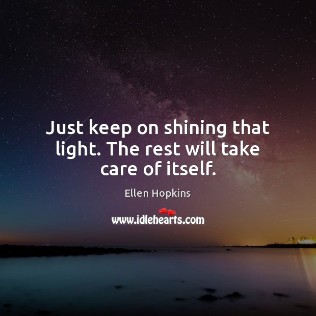 Just keep on shining that light. The rest will take care of itself. 