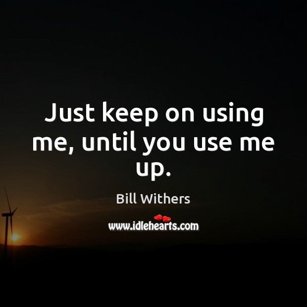 Just keep on using me, until you use me up. Image