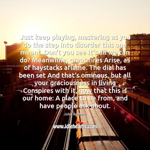 Just keep playing, mastering as you do the step Into disorder this John Ashbery Picture Quote