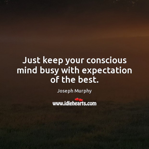 Just keep your conscious mind busy with expectation of the best. Joseph Murphy Picture Quote