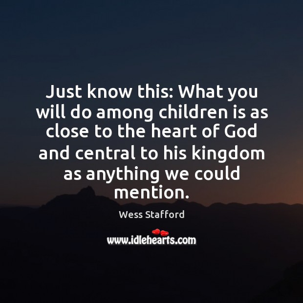Just know this: What you will do among children is as close Wess Stafford Picture Quote