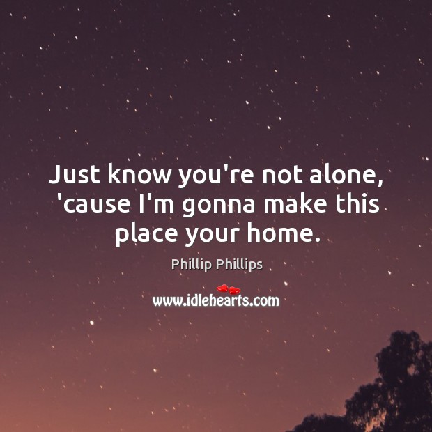 Just know you’re not alone, ’cause I’m gonna make this place your home. Phillip Phillips Picture Quote