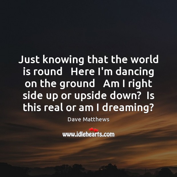 Just knowing that the world is round   Here I’m dancing on the Dreaming Quotes Image
