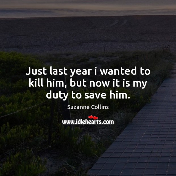 Just last year i wanted to kill him, but now it is my duty to save him. Suzanne Collins Picture Quote