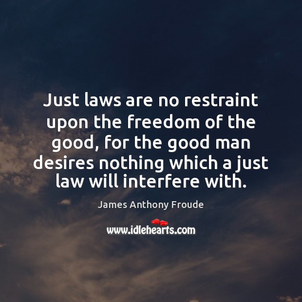 Just laws are no restraint upon the freedom of the good, for James Anthony Froude Picture Quote