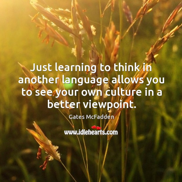 Just learning to think in another language allows you to see your own culture in a better viewpoint. Gates McFadden Picture Quote