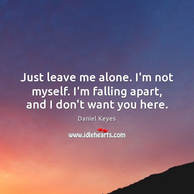 Just leave me alone. I’m not myself. I’m falling apart, and I don’t want you here. Daniel Keyes Picture Quote
