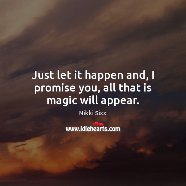 Just let it happen and, I promise you, all that is magic will appear. Nikki Sixx Picture Quote
